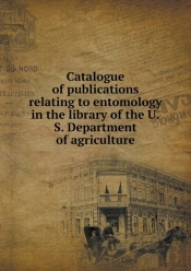 Catalogue Of Publications Relating To Entomology In The Library Of The U.S. Department Of Agriculture