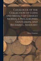 Catalogue Of The Collection Of Coins And Medals Of Charles Morris, A Philadelphia Gentleman, And Richard L. Ashhurst