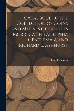 Bertrand.pt - Catalogue Of The Collection Of Coins And Medals Of Charles Morris, A Philadelphia Gentleman, And Richard L. Ashhurst