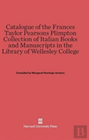Catalogue Of The Frances Taylor Pearsons Plimpton Collection Of Italian Books And Manuscripts In The Library Of Wellesley College