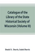 Catalogue Of The Library Of The State Historical Society Of Wisconsin (Volume Iii)