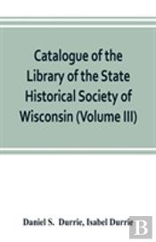 Catalogue Of The Library Of The State Historical Society Of Wisconsin (Volume Iii)
