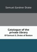 Catalogue Of The Private Library Of Samuel G. Drake Of Boston