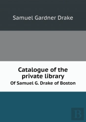 Catalogue Of The Private Library Of Samuel G. Drake Of Boston
