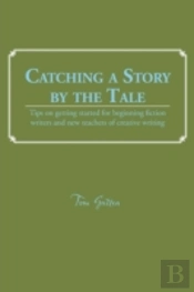 Catching A Story By The Tale: Tips On Getting Started For Beginning Fiction Writers And New Teachers Of Creative Writing