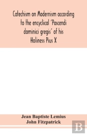 Catechism On Modernism According To The Encyclical 'Pascendi Dominici Gregis' Of His Holiness Pius X