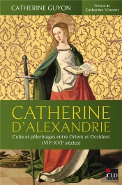 Catherine D'Alexandrie : Culte Et Pèlerinages Entre Orient Et Occident (Viie-Xvie Siècles)