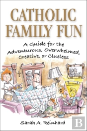 Catholic Family Fun: A Guide For The Adventurous, Overwhelmed, Creative, Or Clueless