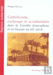 Catholicisme, Esclavage Et Acculturation Dans La Caraïbe Francophone Et En Guyane Au Xix Siècle