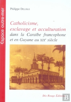 Bertrand.pt - Catholicisme, Esclavage Et Acculturation Dans La Caraïbe Francophone Et En Guyane Au Xix Siècle