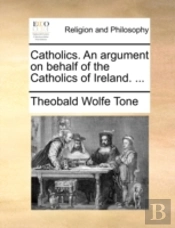Catholics. An Argument On Behalf Of The