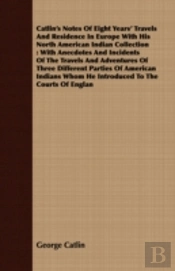 Catlin'S Notes Of Eight Years' Travels A