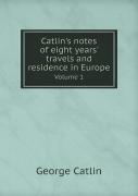 Catlin'S Notes Of Eight Years' Travels And Residence In Europe Volume 1