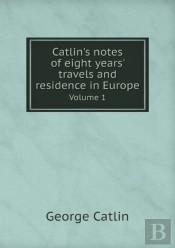 Catlin'S Notes Of Eight Years' Travels And Residence In Europe Volume 1