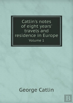 Bertrand.pt - Catlin'S Notes Of Eight Years' Travels And Residence In Europe Volume 1
