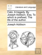 Cato. A Tragedy. By Joseph Addison, Esq.