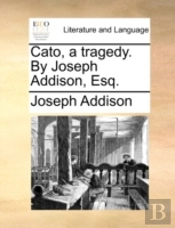 Cato, A Tragedy. By Joseph Addison, Esq.
