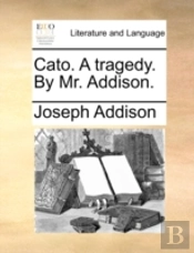 Cato. A Tragedy. By Mr. Addison.