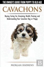 Cavachons - The Owner'S Guide From Puppy To Old Age - Choosing, Caring For, Grooming, Health, Training And Understanding Your Cavachon Dog Or Puppy