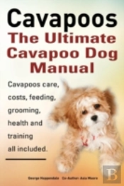 Cavapoos. Cavoodle. Cavadoodle. The Ultimate Cavapoo Dog Manual. Cavapoos Care, Costs, Feeding, Grooming, Health And Training.