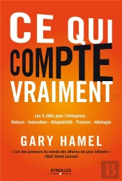 Ce Qui Compte Vraiment : Les 5 Defis De Gary Hamel Pour Changer L'Entrepris