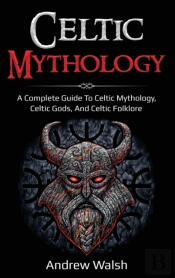 Celtic Mythology: A Complete Guide To Ce