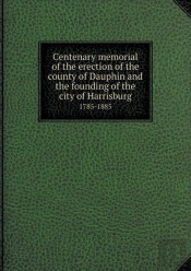 Centenary Memorial Of The Erection Of The County Of Dauphin And The Founding Of The City Of Harrisburg 1785-1885