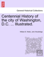 Centennial History Of The City Of Washington, D.C. ... Illustrated.