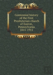 Centennial History Of The First Presbyterian Church Of Easton, Pennsylvania 1811-1911