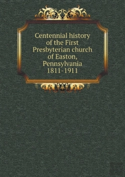 Bertrand.pt - Centennial History Of The First Presbyterian Church Of Easton, Pennsylvania 1811-1911