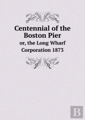 Centennial Of The Boston Pier Or, The Long Wharf Corporation 1873