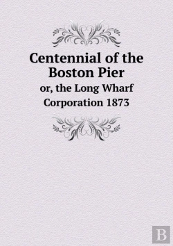 Bertrand.pt - Centennial Of The Boston Pier Or, The Long Wharf Corporation 1873