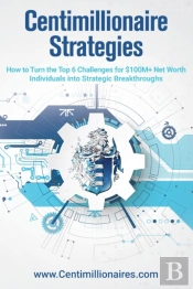 Centimillionaire Strategies: How To Turn The Top 6 Challenges Of $100m+ Net Worth Individuals Into Strategic Breakthroughs
