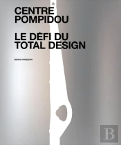 Centre Pompidou : Le Défi Du Total Design ; Histoire Des Composantes D'Une Architecture Technomorphe