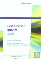 Certification Qualite Utile ; Sortir Du Formalisme, Recentrer Le Qualite Sur Le Developement De L'Entreprise