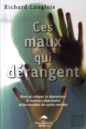 Ces Maux Qui Dérangent ; Vivre Et Côtoyer La Dépression, La Maniaco-Dépression Et Les Troubles De Santé Mentale