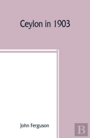 Ceylon In 1903: Describing The Progress Of The Island Since 1803, Its Present Agricultural And Commercial Enterprises, And Its Unequalled Attractions