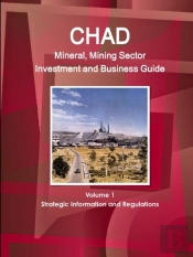 Chad Mineral, Mining Sector Investment And Business Guide Volume 1 Strategic Information And Regulations
