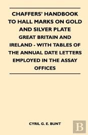 Chaffers' Handbook To Hall Marks On Gold And Silver Plate - Great Britain And Ireland - With Tables Of The Annual Date Letters Employed In The Assay O