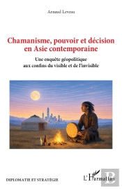 Chamanisme, Pouvoir Et Décision En Asie Contemporaine : Une Enquête Géopolitique Aux Confins Du Visible Et De L'Invisible