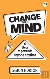Change Their Mind: 6 Practical Steps To Persuade Anyone Anytime
