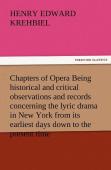 Chapters Of Opera Being Historical And Critical Observations And Records Concerning The Lyric Drama In New York From Its Earliest Days Down To The Present Time