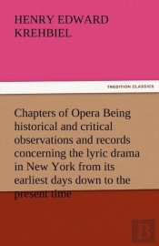 Chapters Of Opera Being Historical And Critical Observations And Records Concerning The Lyric Drama In New York From Its Earliest Days Down To The Present Time