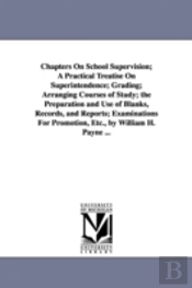 Chapters On School Supervision; A Practical Treatise On Superintendence; Grading; Arranging Courses Of Study; The Preparation And Use Of Blanks, Records, And Reports; Examinations For Promotion, Etc.,