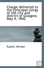 Charge Delivered To The Episcopal Clergy Of The City And District Of Glasgow, May 4, 1842