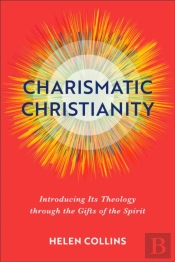Charismatic Christianity Â€“ Introducing Its Theology Through The Gifts Of The Spirit