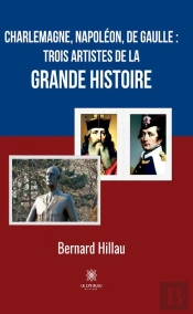 Charlemagne, Napoleon, De Gaulle :Trois Artistes De La Grande Histoire
