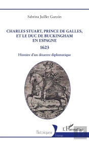 Charles Stuart, Prince De Galles, Et Le Duc De Buckingham En Espagne 1623 : Histoire D'Un Désastre Diplomatique