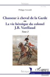 Chasseur À Cheval De La Garde, Ou La Vie Héroïque Du Colonel J. B. Vareliaud Tome 2