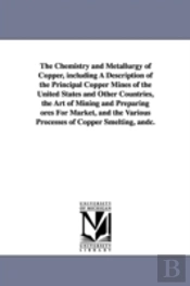 Chemistry And Metallurgy Of Copper, Including A Description Of The Principal Copper Mines Of The United States And Other Countries, The Art Of Mining And Preparing Ores For Market, And The Various Pro